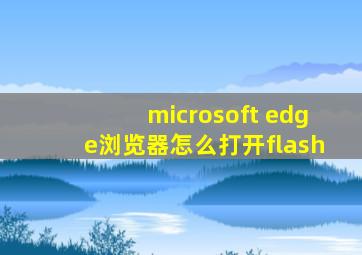 microsoft edge浏览器怎么打开flash